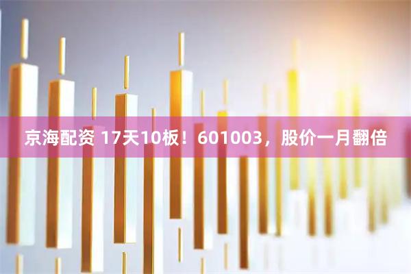 京海配资 17天10板！601003，股价一月翻倍