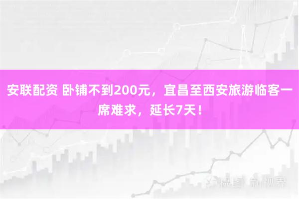 安联配资 卧铺不到200元，宜昌至西安旅游临客一席难求，延长7天！