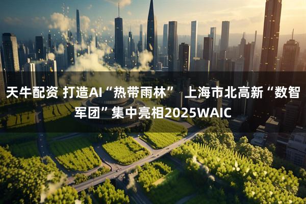 天牛配资 打造AI“热带雨林”  上海市北高新“数智军团”集中亮相2025WAIC
