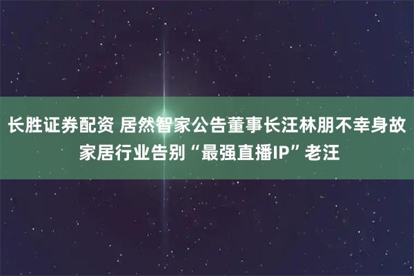 长胜证券配资 居然智家公告董事长汪林朋不幸身故 家居行业告别“最强直播IP”老汪
