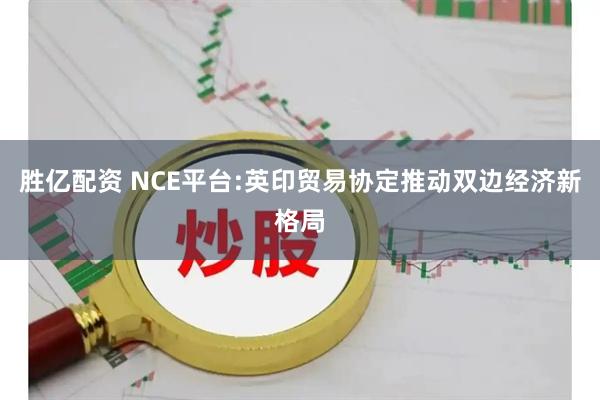 胜亿配资 NCE平台:英印贸易协定推动双边经济新格局