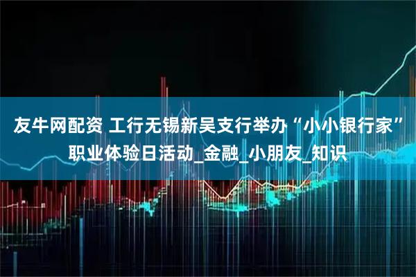 友牛网配资 工行无锡新吴支行举办“小小银行家”职业体验日活动_金融_小朋友_知识