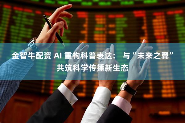 金智牛配资 AI 重构科普表达： 与“未来之翼”共筑科学传播新生态