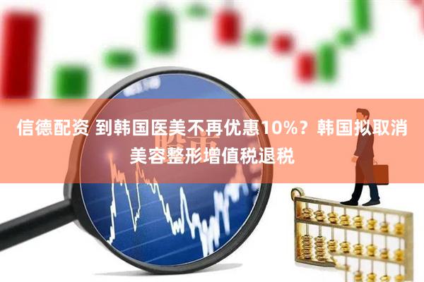 信德配资 到韩国医美不再优惠10%？韩国拟取消美容整形增值税退税