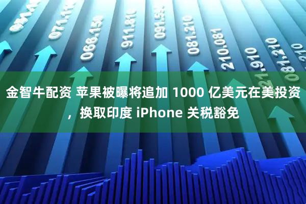 金智牛配资 苹果被曝将追加 1000 亿美元在美投资，换取印度 iPhone 关税豁免