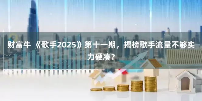 财富牛 《歌手2025》第十一期，揭榜歌手流量不够实力硬凑？