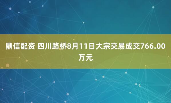 鼎信配资 四川路桥8月11日大宗交易成交766.00万元