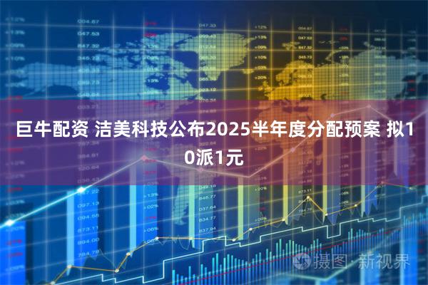 巨牛配资 洁美科技公布2025半年度分配预案 拟10派1元
