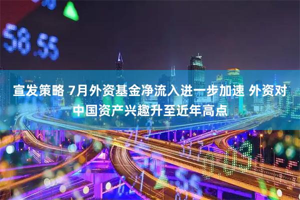 宣发策略 7月外资基金净流入进一步加速 外资对中国资产兴趣升至近年高点