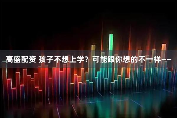 高盛配资 孩子不想上学？可能跟你想的不一样——