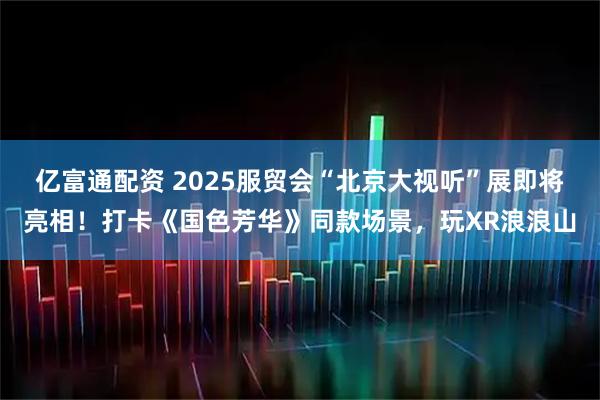 亿富通配资 2025服贸会“北京大视听”展即将亮相！打卡《国色芳华》同款场景，玩XR浪浪山