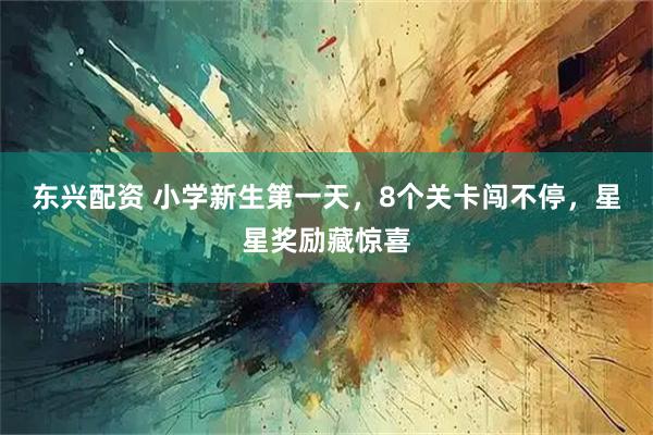 东兴配资 小学新生第一天，8个关卡闯不停，星星奖励藏惊喜