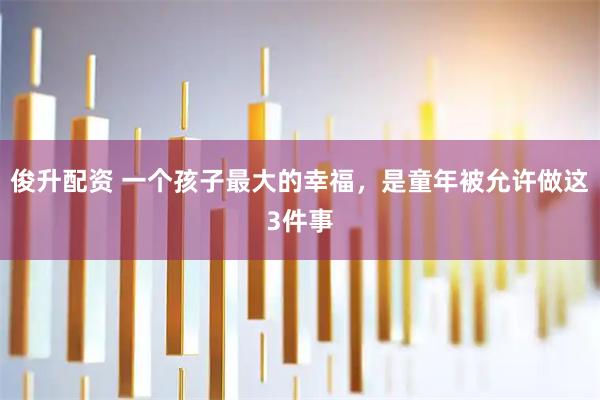 俊升配资 一个孩子最大的幸福，是童年被允许做这3件事