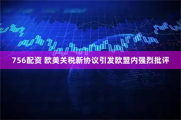 756配资 欧美关税新协议引发欧盟内强烈批评
