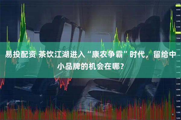 易投配资 茶饮江湖进入“康农争霸”时代，留给中小品牌的机会在哪？