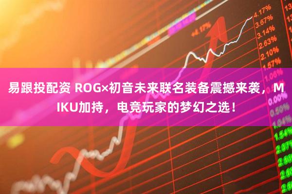 易跟投配资 ROG×初音未来联名装备震撼来袭，MIKU加持，电竞玩家的梦幻之选！