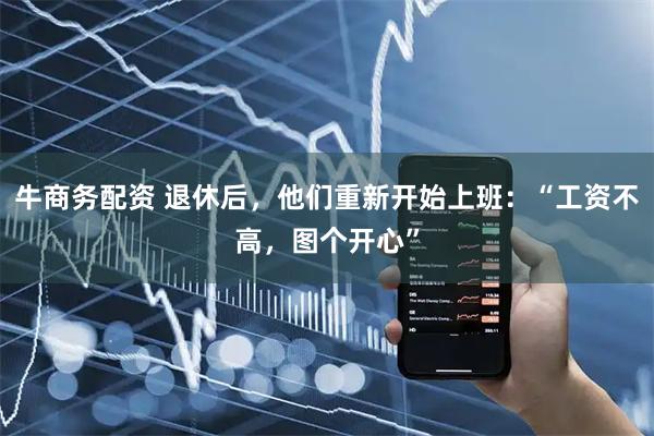 牛商务配资 退休后，他们重新开始上班：“工资不高，图个开心”