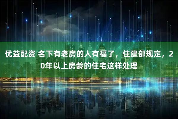 优益配资 名下有老房的人有福了，住建部规定，20年以上房龄的住宅这样处理