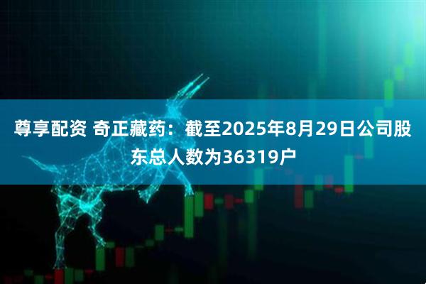 尊享配资 奇正藏药：截至2025年8月29日公司股东总人数为36319户