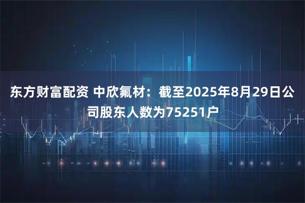 东方财富配资 中欣氟材：截至2025年8月29日公司股东人数为75251户