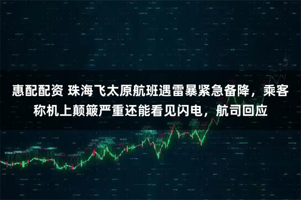 惠配配资 珠海飞太原航班遇雷暴紧急备降，乘客称机上颠簸严重还能看见闪电，航司回应