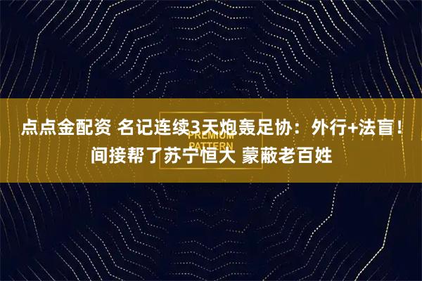点点金配资 名记连续3天炮轰足协：外行+法盲！间接帮了苏宁恒大 蒙蔽老百姓