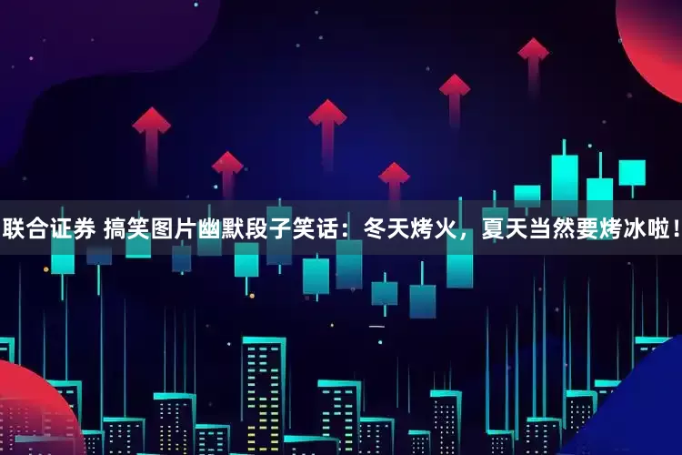 联合证券 搞笑图片幽默段子笑话：冬天烤火，夏天当然要烤冰啦！