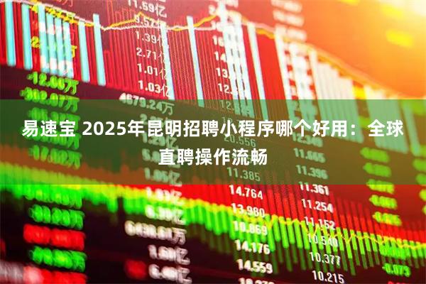 易速宝 2025年昆明招聘小程序哪个好用：全球直聘操作流畅