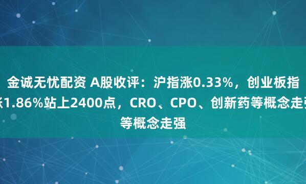 金诚无忧配资 A股收评：沪指涨0.33%，创业板指涨1.86%站上2400点，CRO、CPO、创新药等概念走强