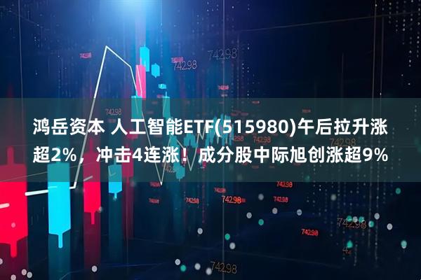 鸿岳资本 人工智能ETF(515980)午后拉升涨超2%，冲击4连涨！成分股中际旭创涨超9%