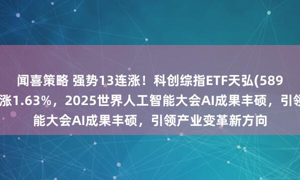 闻喜策略 强势13连涨！科创综指ETF天弘(589860)交投活跃上涨1.63%，2025世界人工智能大会AI成果丰硕，引领产业变革新方向