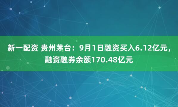 新一配资 贵州茅台：9月1日融资买入6.12亿元，融资融券余额170.48亿元
