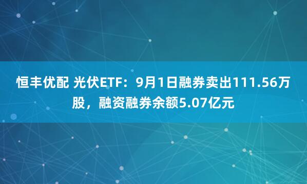 恒丰优配 光伏ETF：9月1日融券卖出111.56万股，融资融券余额5.07亿元