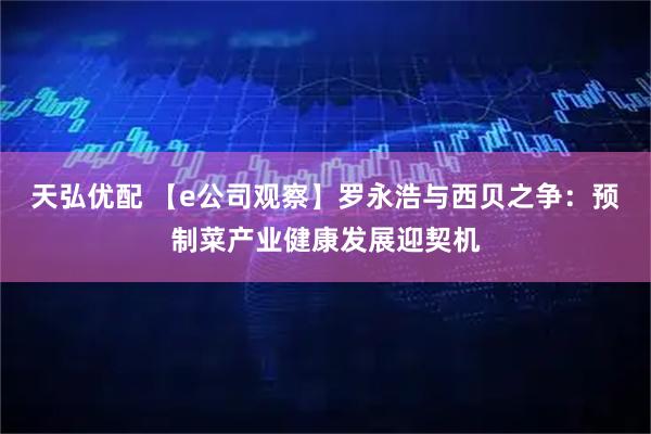 天弘优配 【e公司观察】罗永浩与西贝之争：预制菜产业健康发展迎契机