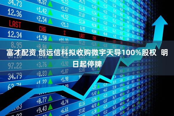 富才配资 创远信科拟收购微宇天导100%股权  明日起停牌